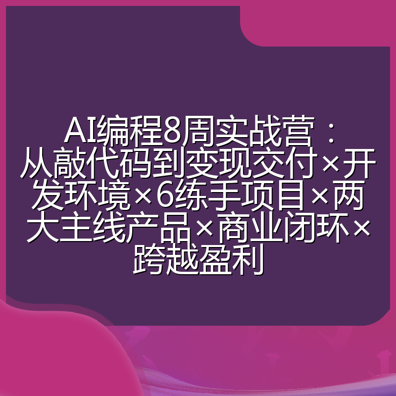 AI编程8周实战营:从敲代码到变现交付×开发环境×6练手项目×两大主线产品×商业闭环×跨越盈利