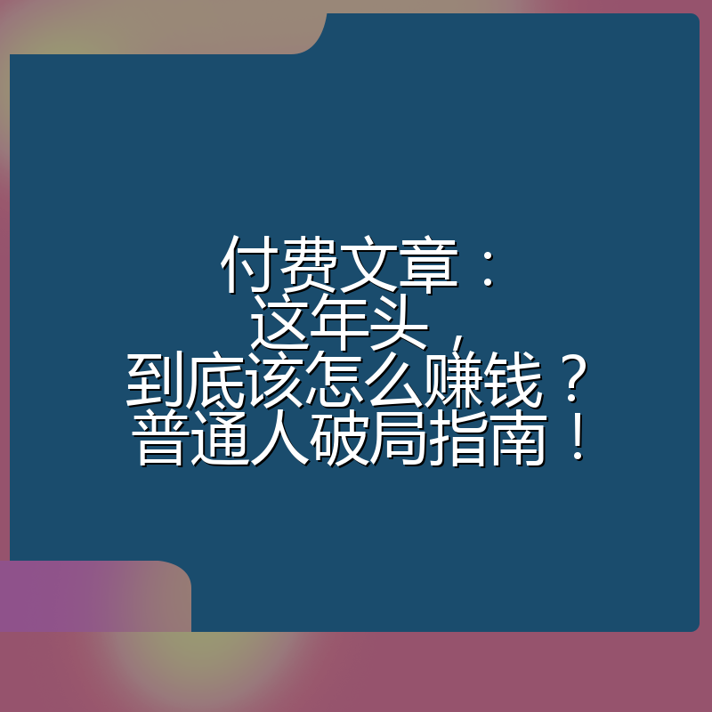 付费文章:这年头,到底该怎么赚钱?普通人破局指南!