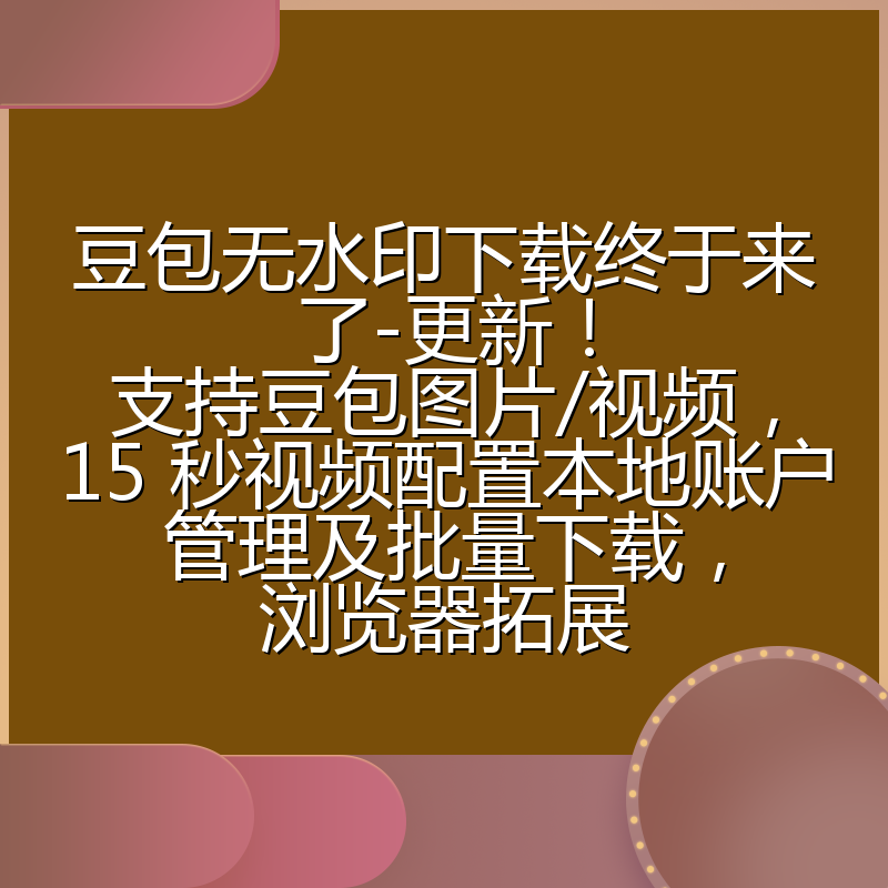 豆包无水印下载终于来了-更新!支持豆包图片/视频,15 秒视频配置本地账户管理及批量下载,浏览器拓展