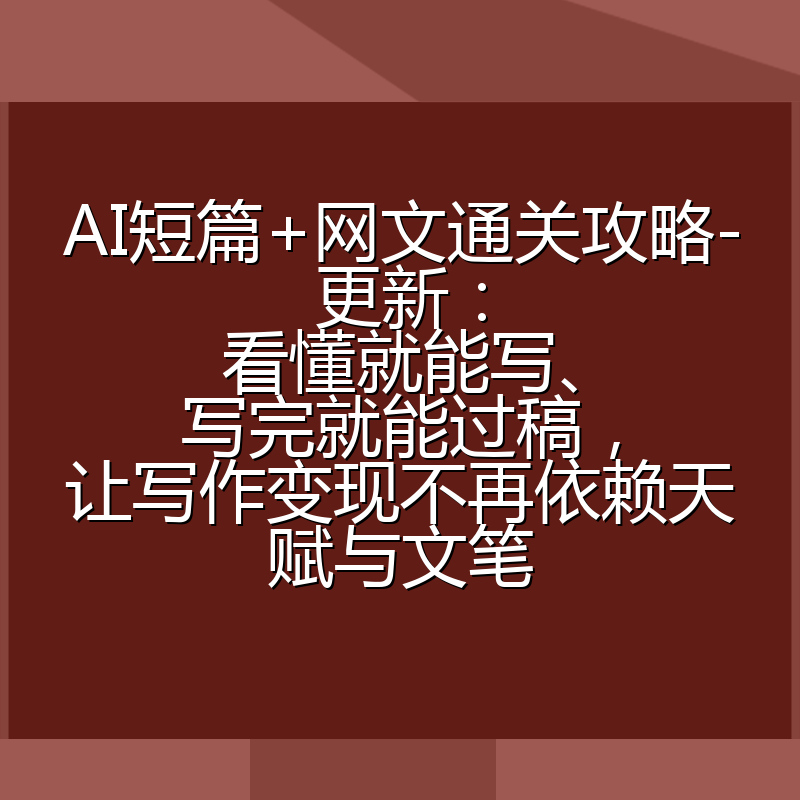AI短篇+网文通关攻略-更新:看懂就能写、写完就能过稿,让写作变现不再依赖天赋与文笔