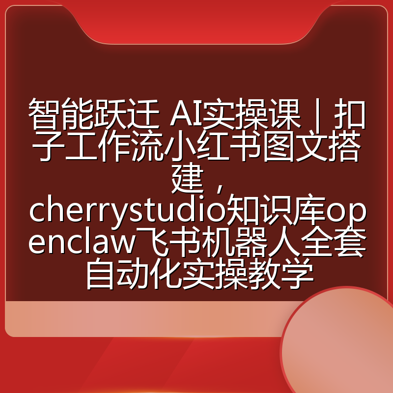 智能跃迁 AI实操课|扣子工作流小红书图文搭建,cherrystudio知识库openclaw飞书机器人全套自动化实操教学