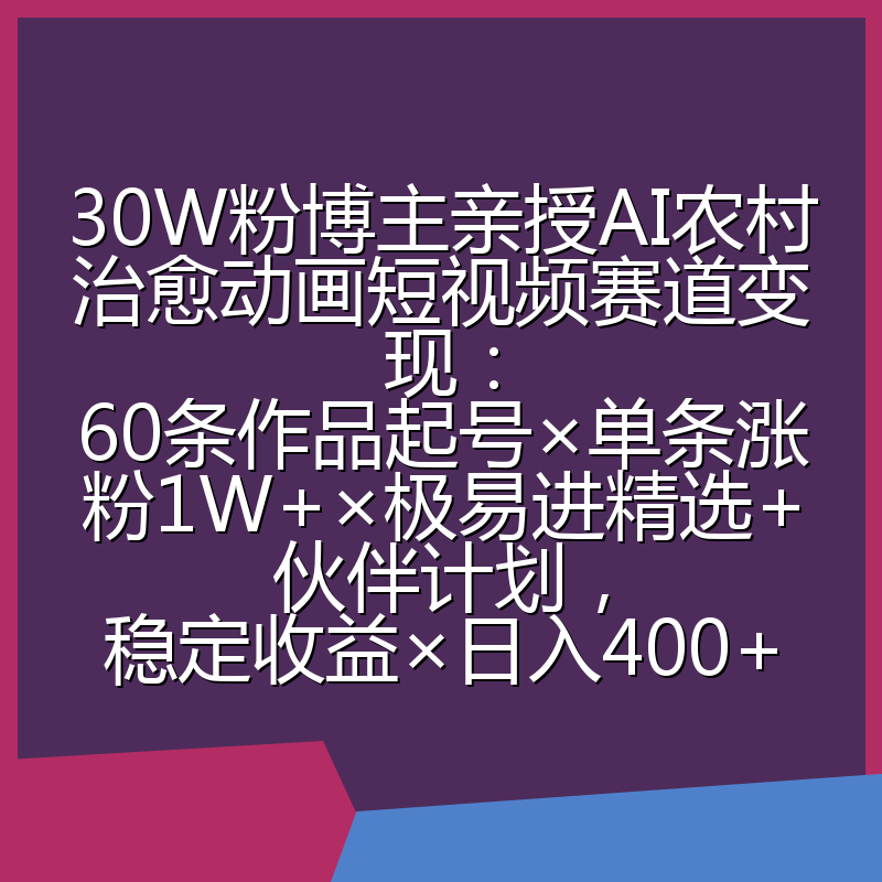 30W粉博主亲授AI农村治愈动画短视频赛道变现:60条作品起号×单条涨粉1W+×极易进精选+伙伴计划,稳定收益×日入400+