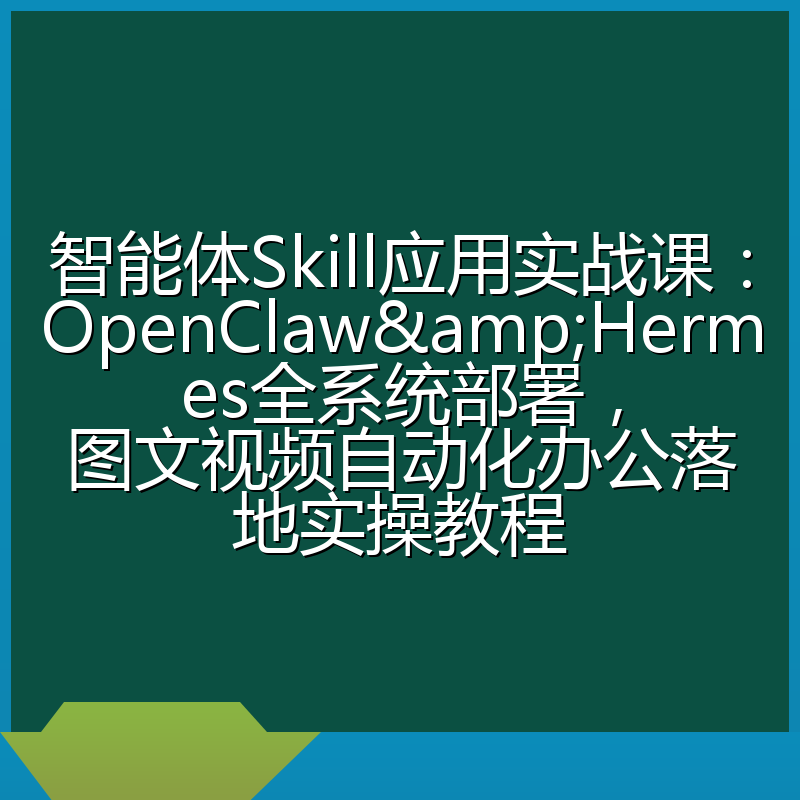 智能体Skill应用实战课：OpenClaw&Hermes全系统部署，图文视频自动化办公落地实操教程