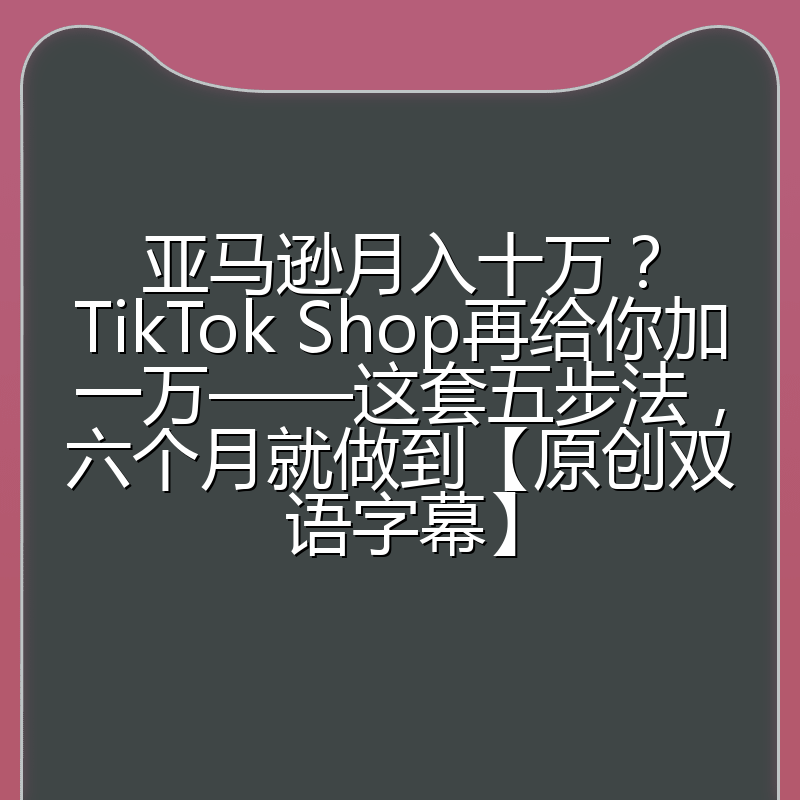 亚马逊月入十万？TikTok Shop再给你加一万——这套五步法，六个月就做到【原创双语字幕】