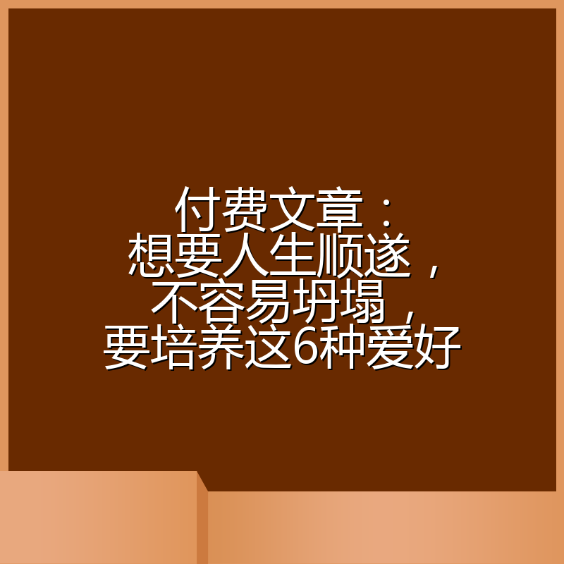 付费文章：想要人生顺遂，不容易坍塌，要培养这6种爱好