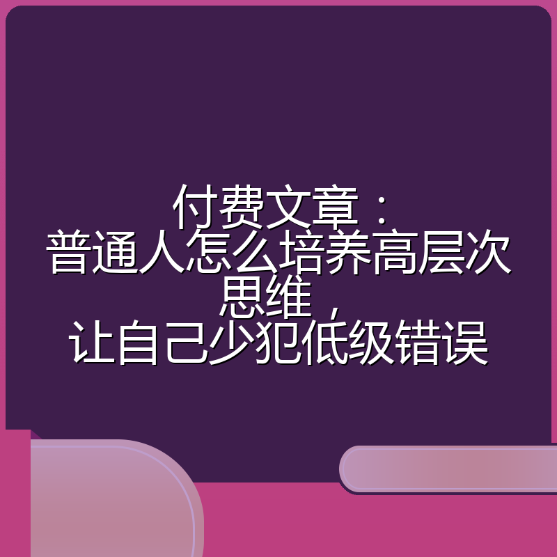 付费文章:普通人怎么培养高层次思维,让自己少犯低级错误