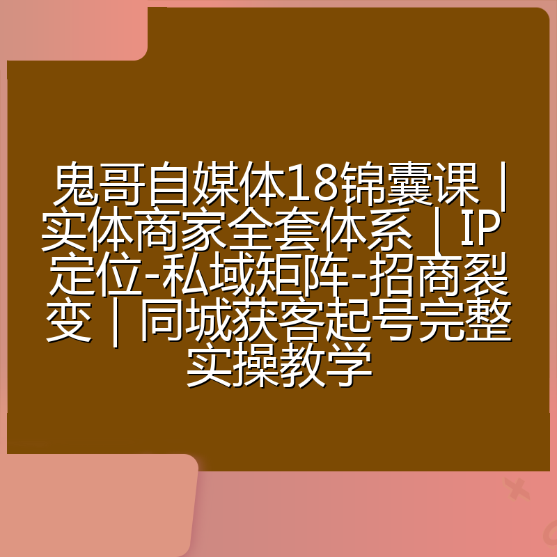 鬼哥自媒体18锦囊课｜实体商家全套体系｜IP 定位-私域矩阵-招商裂变｜同城获客起号完整实操教学