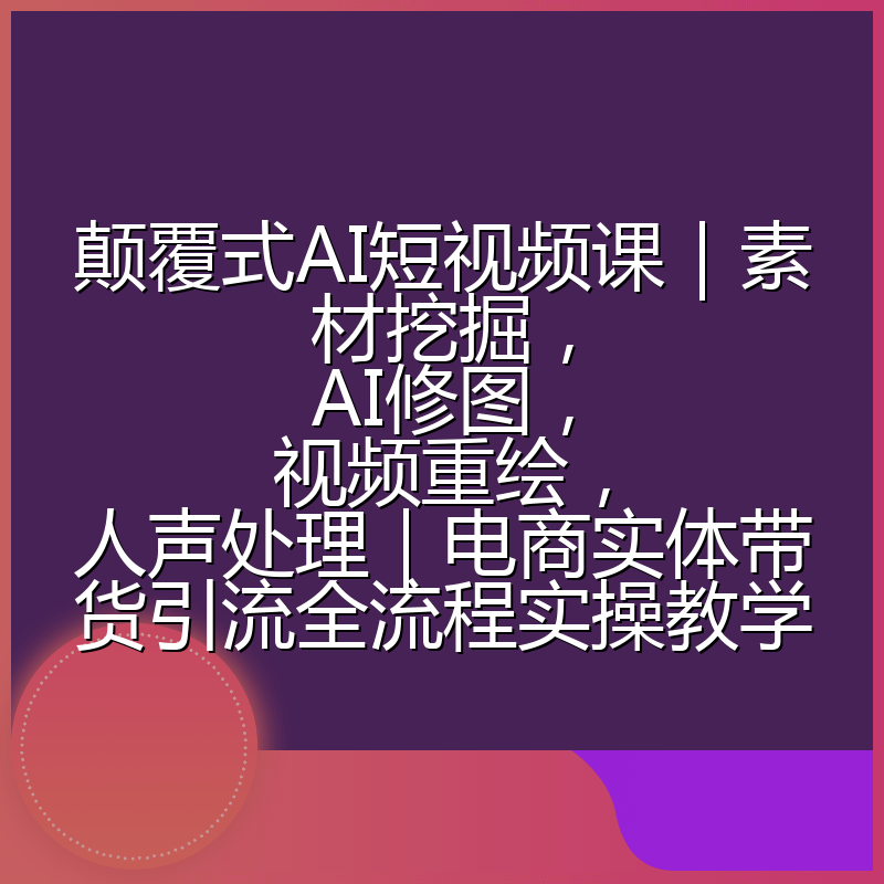 颠覆式AI短视频课|素材挖掘,AI修图,视频重绘,人声处理|电商实体带货引流全流程实操教学