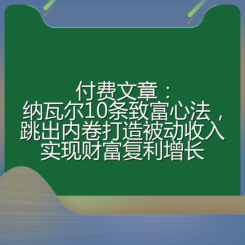 付费文章:纳瓦尔10条致富心法,跳出内卷打造被动收入实现财富复利增长