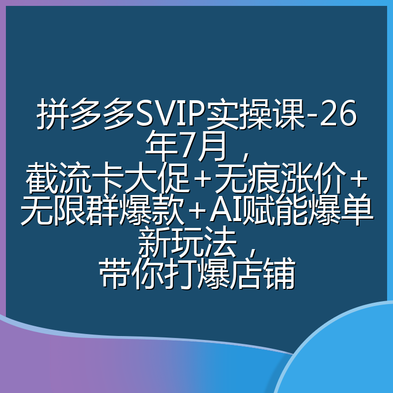拼多多SVIP实操课-26年7月,截流卡大促+无痕涨价+无限群爆款+AI赋能爆单新玩法,带你打爆店铺