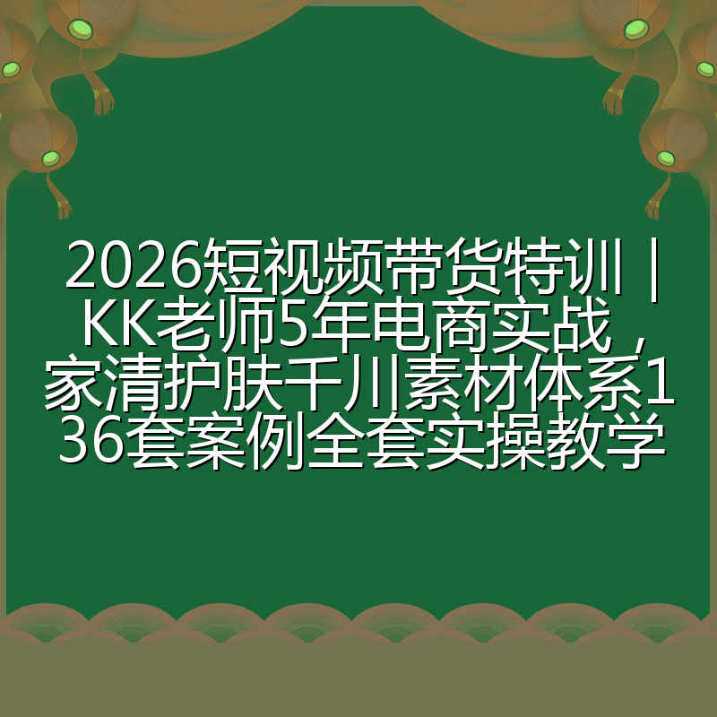 2026短视频带货特训|KK老师5年电商实战,家清护肤千川素材体系136套案例全套实操教学