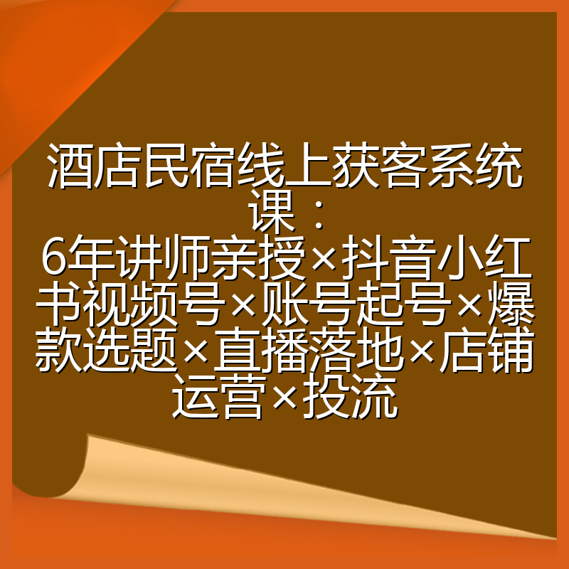 酒店民宿线上获客系统课:6年讲师亲授×抖音小红书视频号×账号起号×爆款选题×直播落地×店铺运营×投流