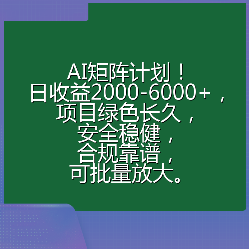 AI矩阵计划！日收益2000-6000+，项目绿色长久，安全稳健，合规靠谱，可批量放大。