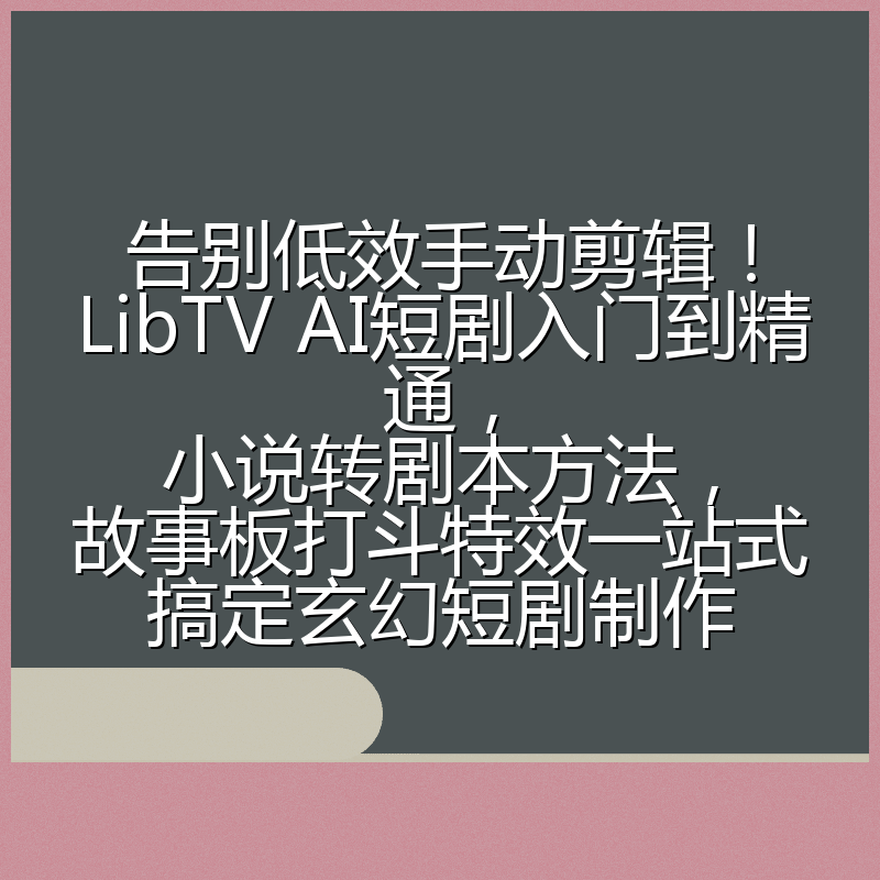 告别低效手动剪辑!LibTV AI短剧入门到精通,小说转剧本方法,故事板打斗特效一站式搞定玄幻短剧制作