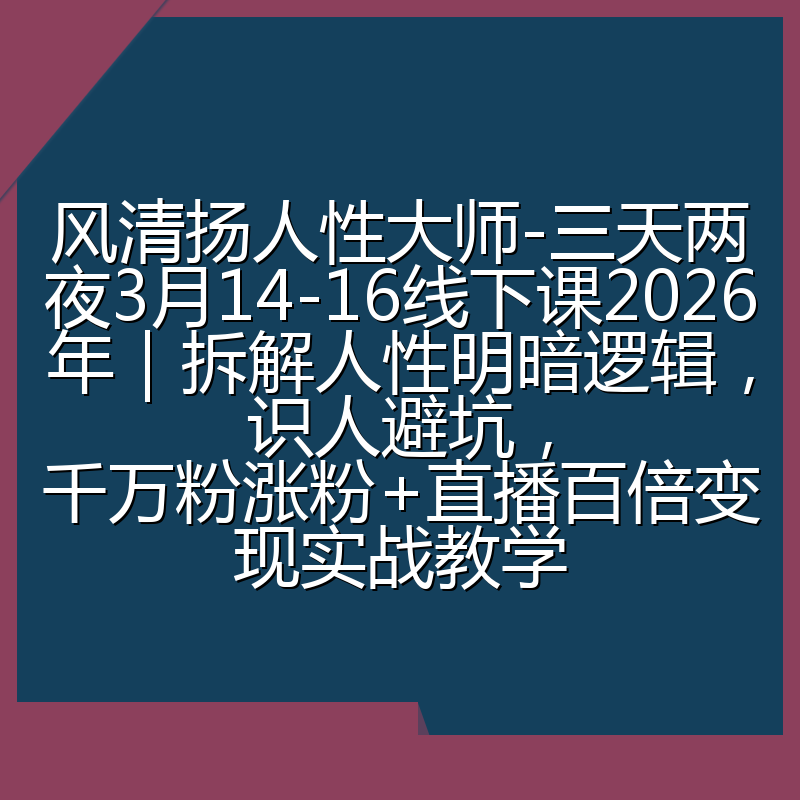 风清扬人性大师-三天两夜3月14-16线下课2026年｜拆解人性明暗逻辑，识人避坑，千万粉涨粉+直播百倍变现实战教学