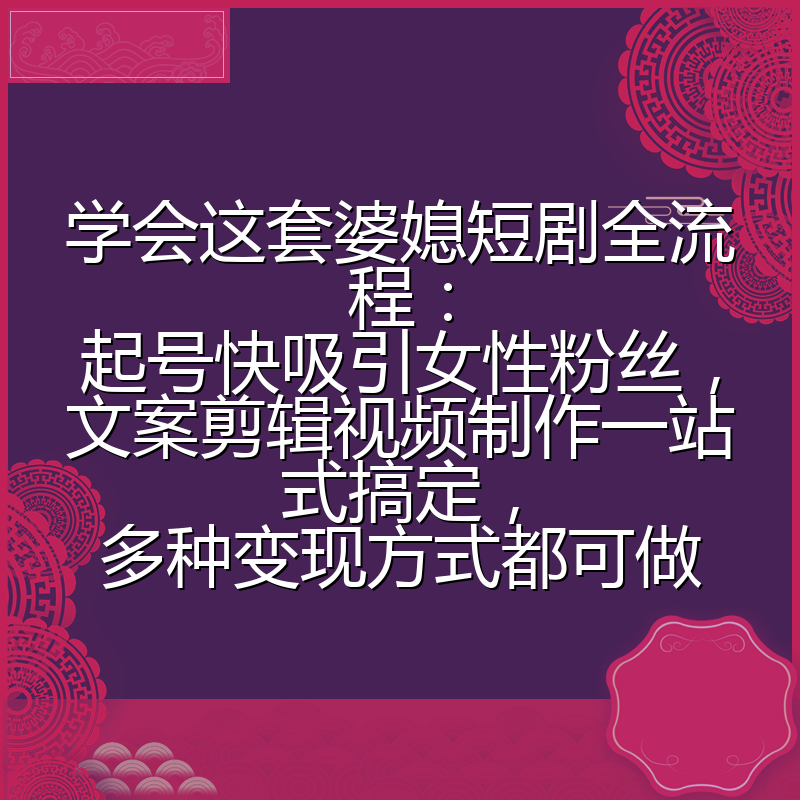 学会这套婆媳短剧全流程:起号快吸引女性粉丝,文案剪辑视频制作一站式搞定,多种变现方式都可做