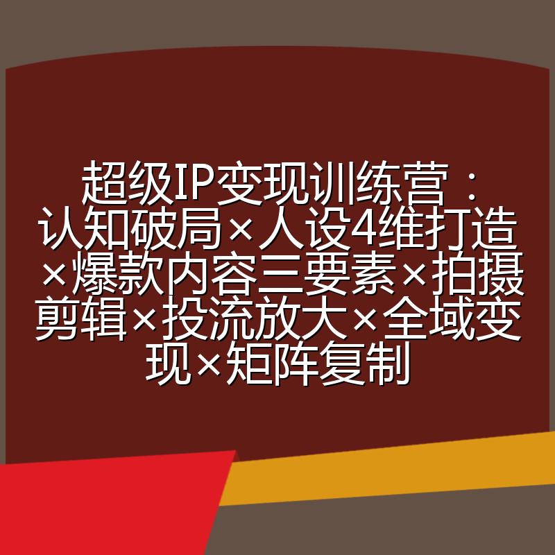 超级IP变现训练营：认知破局×人设4维打造×爆款内容三要素×拍摄剪辑×投流放大×全域变现×矩阵复制