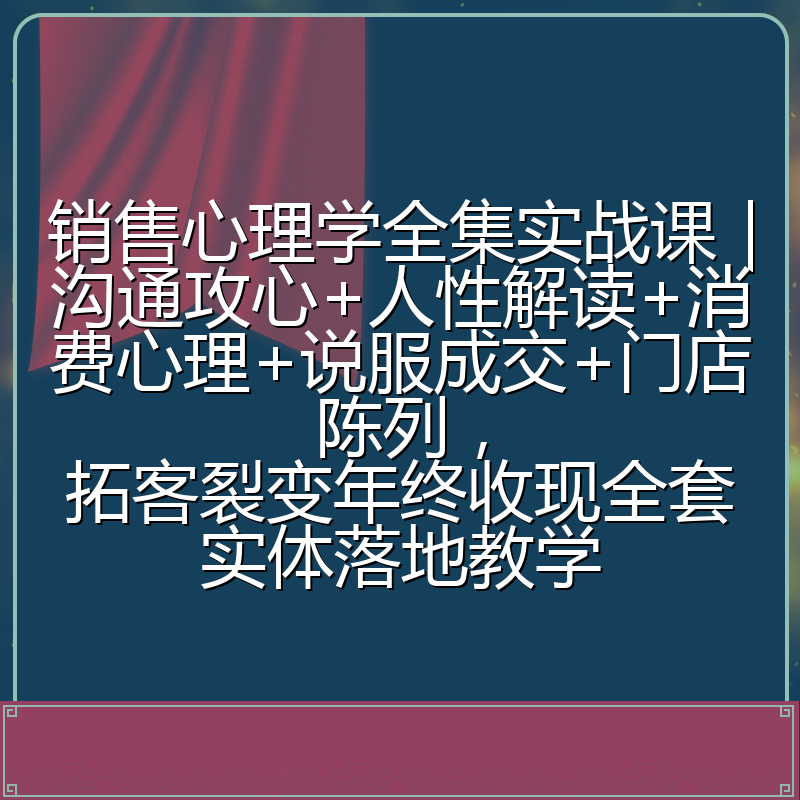 销售心理学全集实战课|沟通攻心+人性解读+消费心理+说服成交+门店陈列,拓客裂变年终收现全套实体落地教学