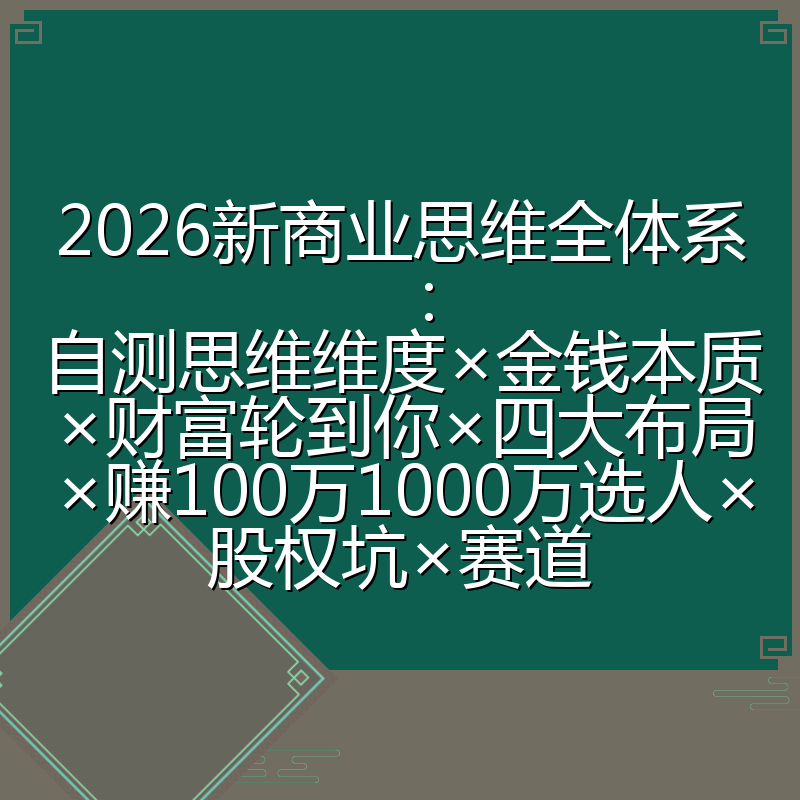 2026新商业思维全体系:自测思维维度×金钱本质×财富轮到你×四大布局×赚100万1000万选人×股权坑×赛道
