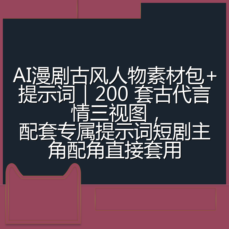 AI漫剧古风人物素材包+提示词｜200 套古代言情三视图，配套专属提示词短剧主角配角直接套用