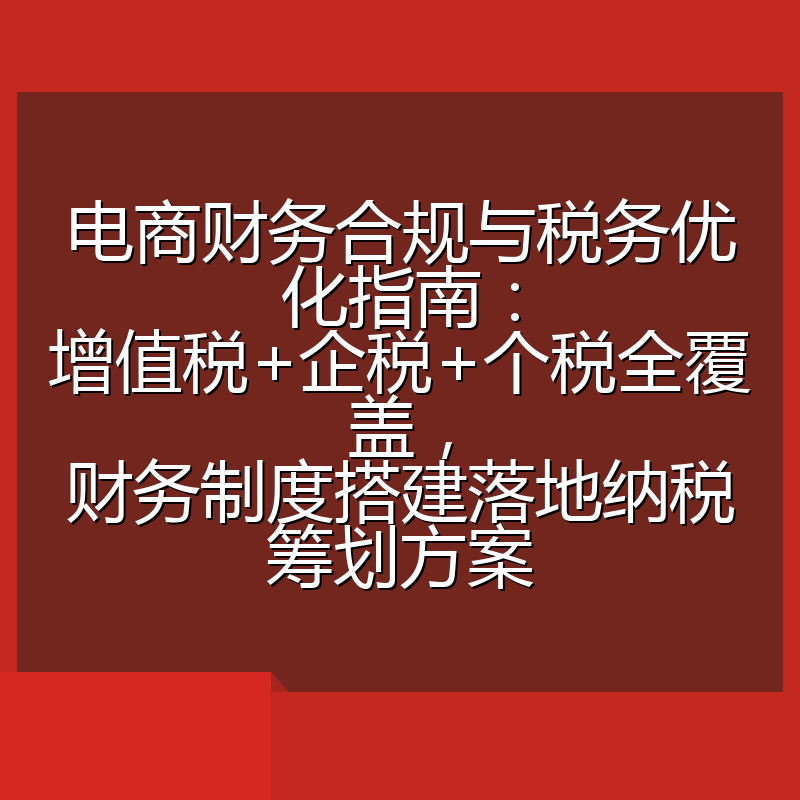 电商财务合规与税务优化指南:增值税+企税+个税全覆盖,财务制度搭建落地纳税筹划方案