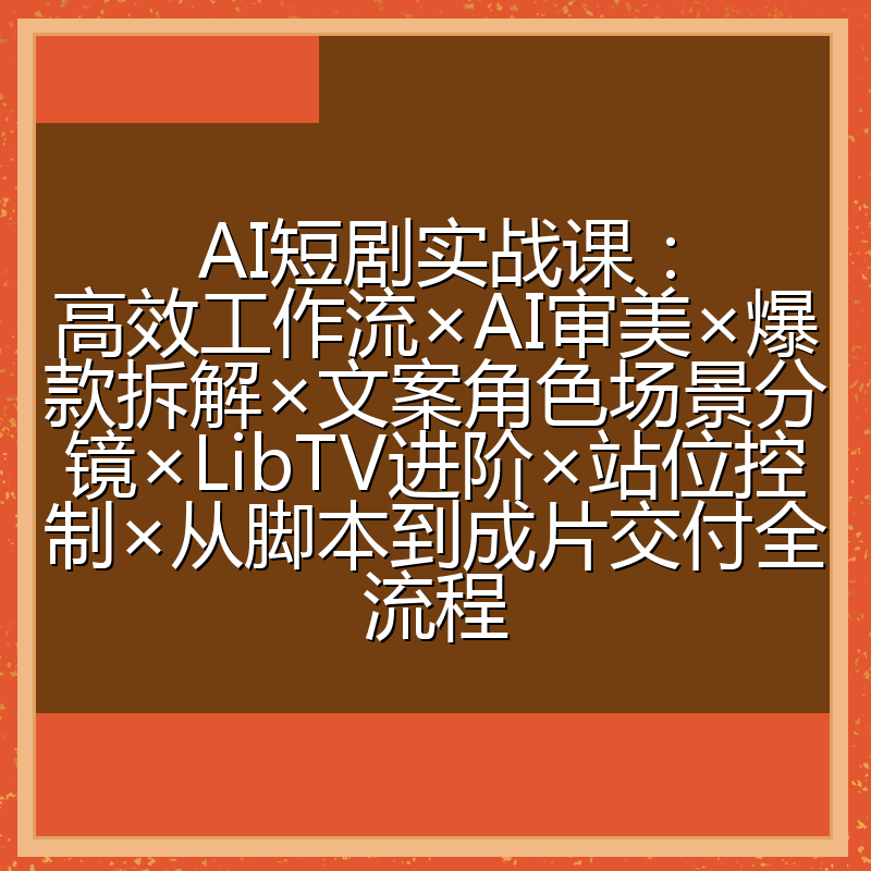 AI短剧实战课:高效工作流×AI审美×爆款拆解×文案角色场景分镜×LibTV进阶×站位控制×从脚本到成片交付全流程