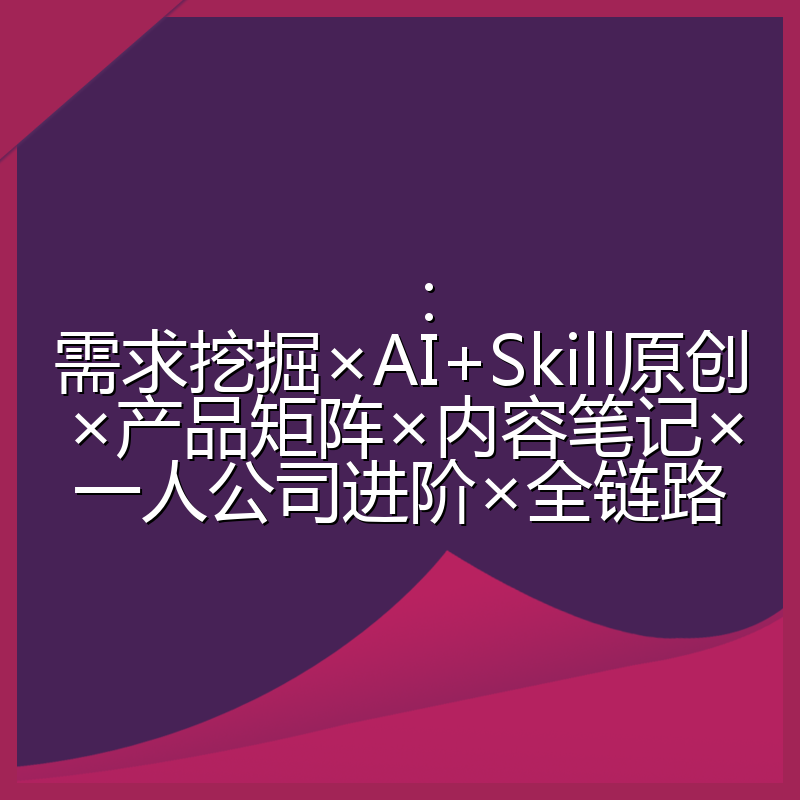 :需求挖掘×AI+Skill原创×产品矩阵×内容笔记×一人公司进阶×全链路