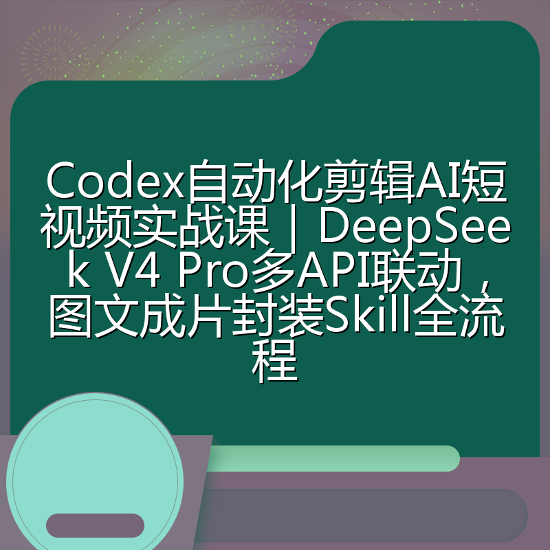 Codex自动化剪辑AI短视频实战课|DeepSeek V4 Pro多API联动,图文成片封装Skill全流程