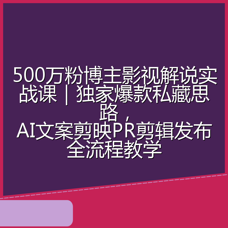 500万粉博主影视解说实战课|独家爆款私藏思路,AI文案剪映PR剪辑发布全流程教学