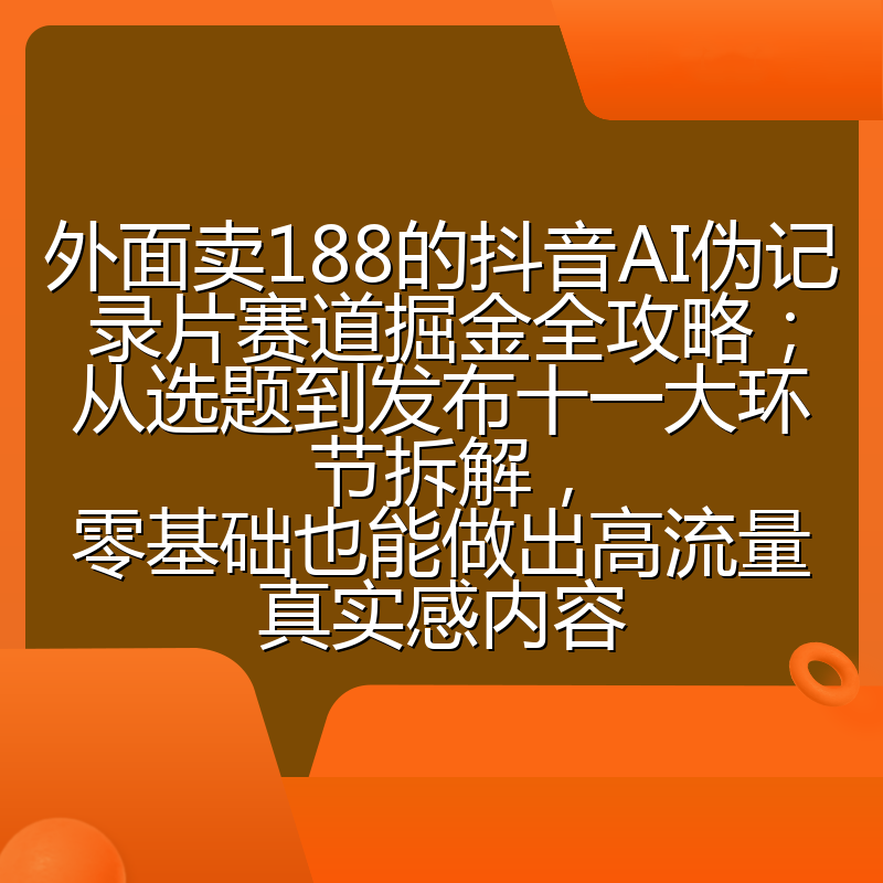 外面卖188的抖音AI伪记录片赛道掘金全攻略;从选题到发布十一大环节拆解,零基础也能做出高流量真实感内容