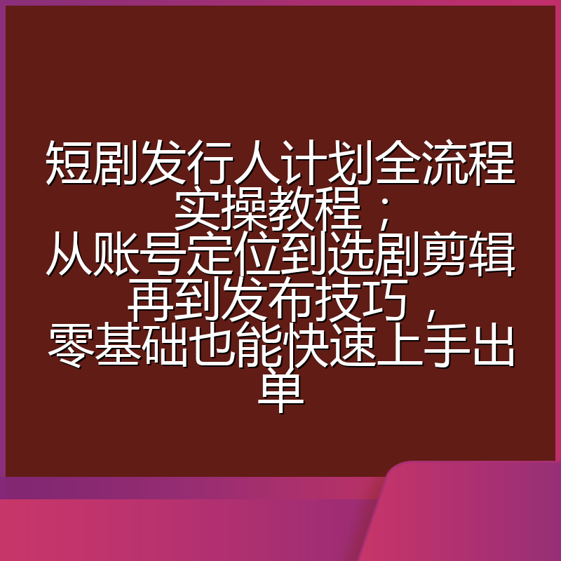 短剧发行人计划全流程实操教程;从账号定位到选剧剪辑再到发布技巧,零基础也能快速上手出单