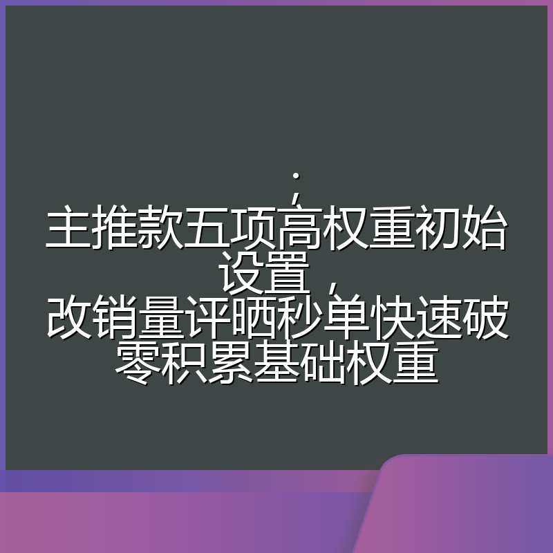 ;主推款五项高权重初始设置,改销量评晒秒单快速破零积累基础权重
