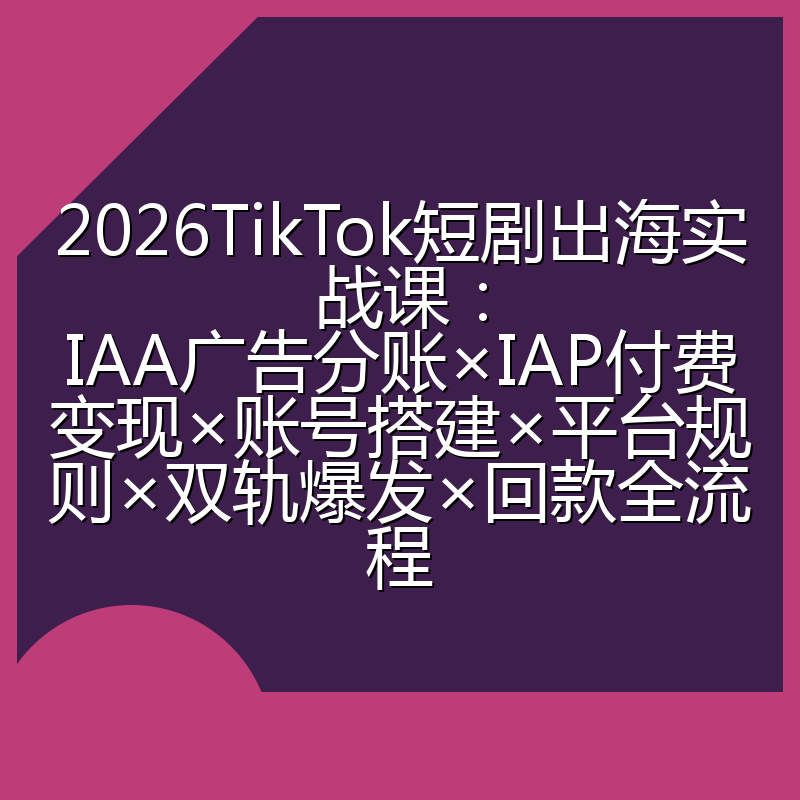 2026TikTok短剧出海实战课:IAA广告分账×IAP付费变现×账号搭建×平台规则×双轨爆发×回款全流程