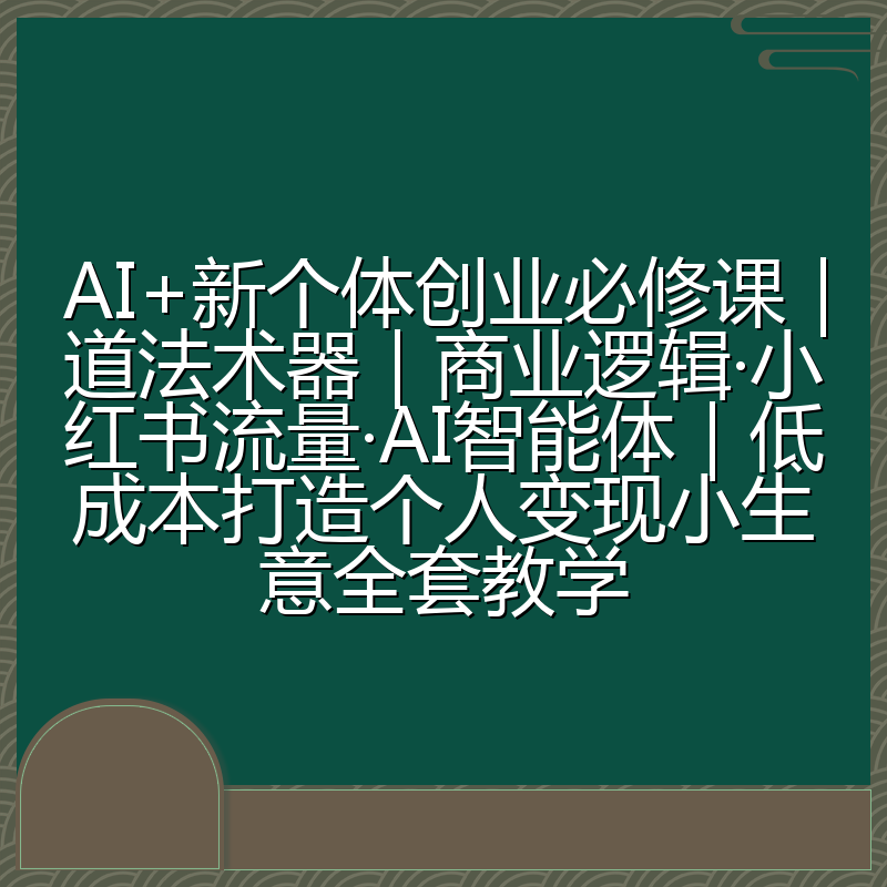 AI+新个体创业必修课|道法术器|商业逻辑·小红书流量·AI智能体|低成本打造个人变现小生意全套教学