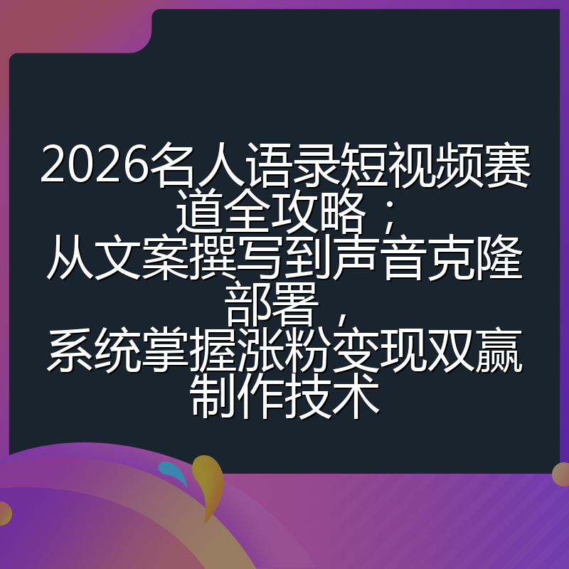2026名人语录短视频赛道全攻略；从文案撰写到声音克隆部署，系统掌握涨粉变现双赢制作技术