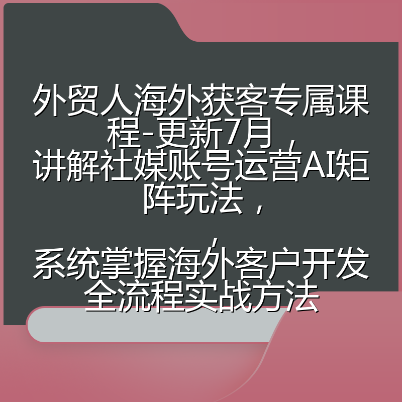 外贸人海外获客专属课程-更新7月,讲解社媒账号运营AI矩阵玩法,,系统掌握海外客户开发全流程实战方法