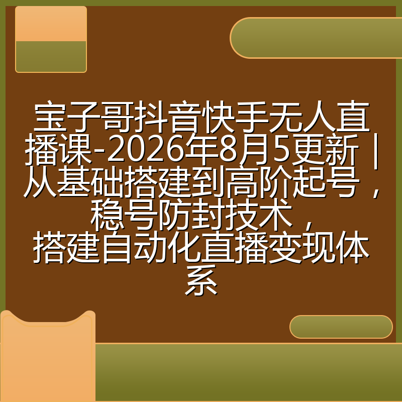 宝子哥抖音快手无人直播课-2026年8月5更新|从基础搭建到高阶起号,稳号防封技术,搭建自动化直播变现体系