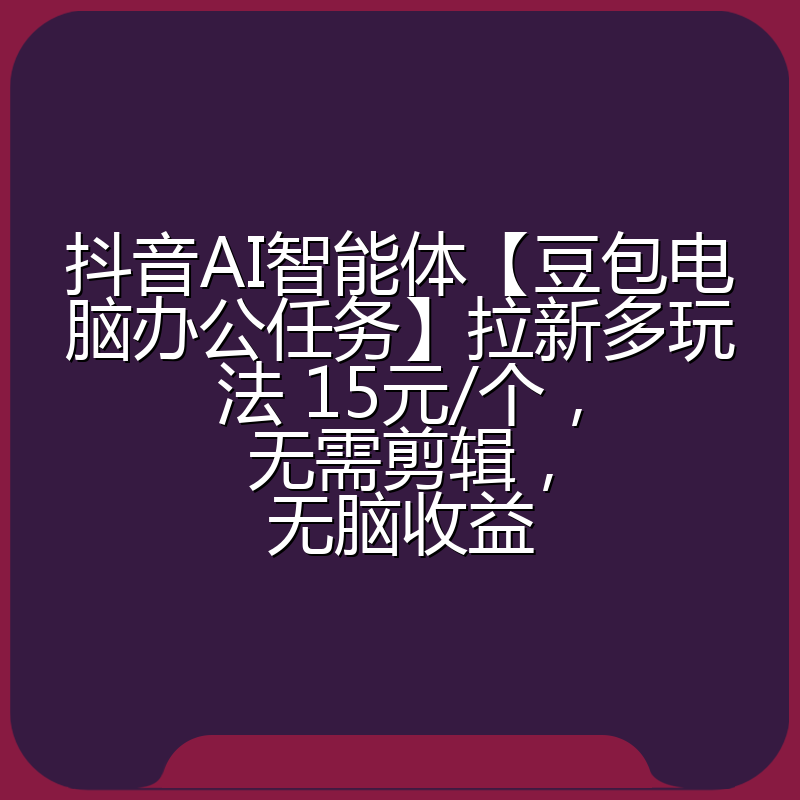 抖音AI智能体【豆包电脑办公任务】拉新多玩法 15元/个，无需剪辑，无脑收益