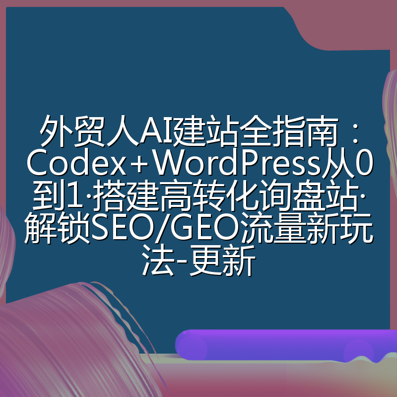 外贸人AI建站全指南:Codex+WordPress从0到1·搭建高转化询盘站·解锁SEO/GEO流量新玩法-更新