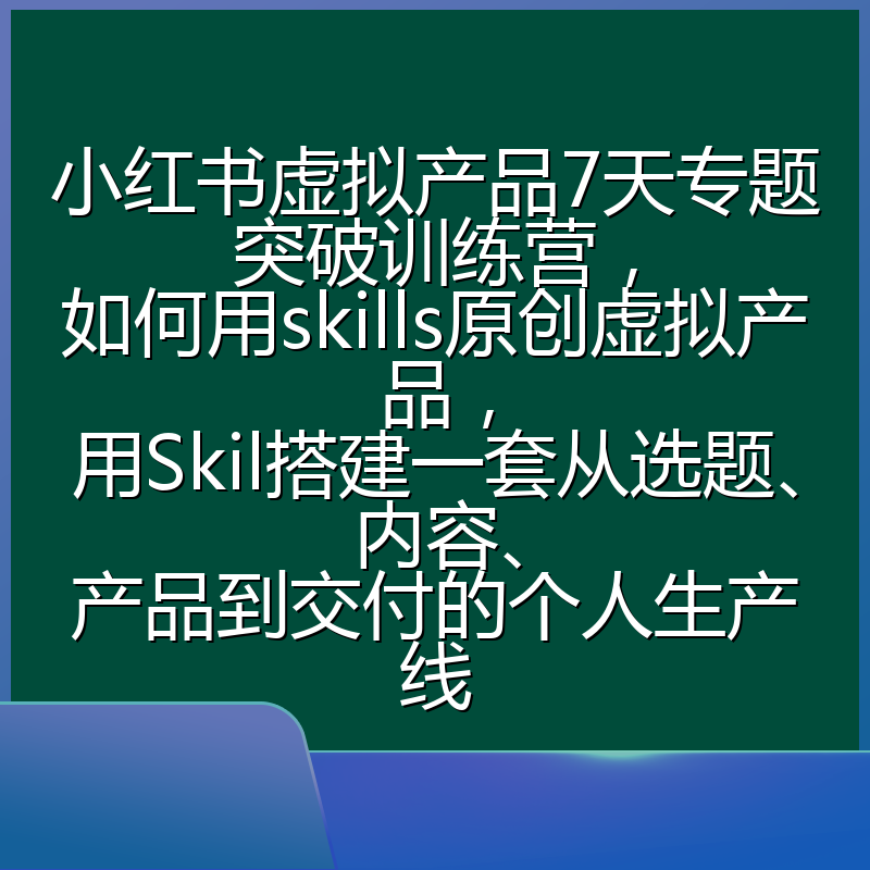 小红书虚拟产品7天专题突破训练营,如何用skills原创虚拟产品,用Skil搭建一套从选题、内容、产品到交付的个人生产线