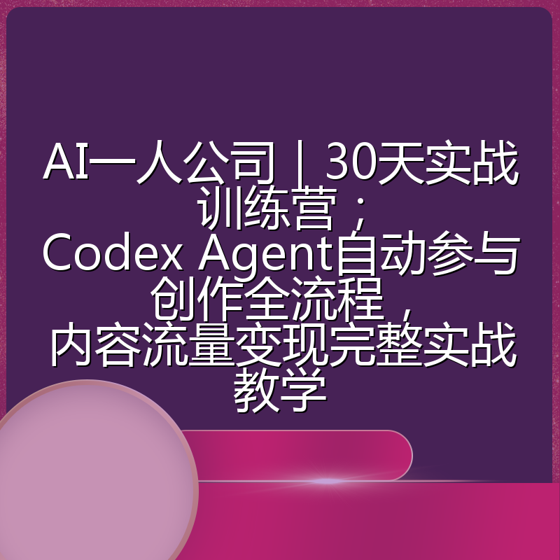 AI一人公司｜30天实战训练营；Codex Agent自动参与创作全流程，内容流量变现完整实战教学