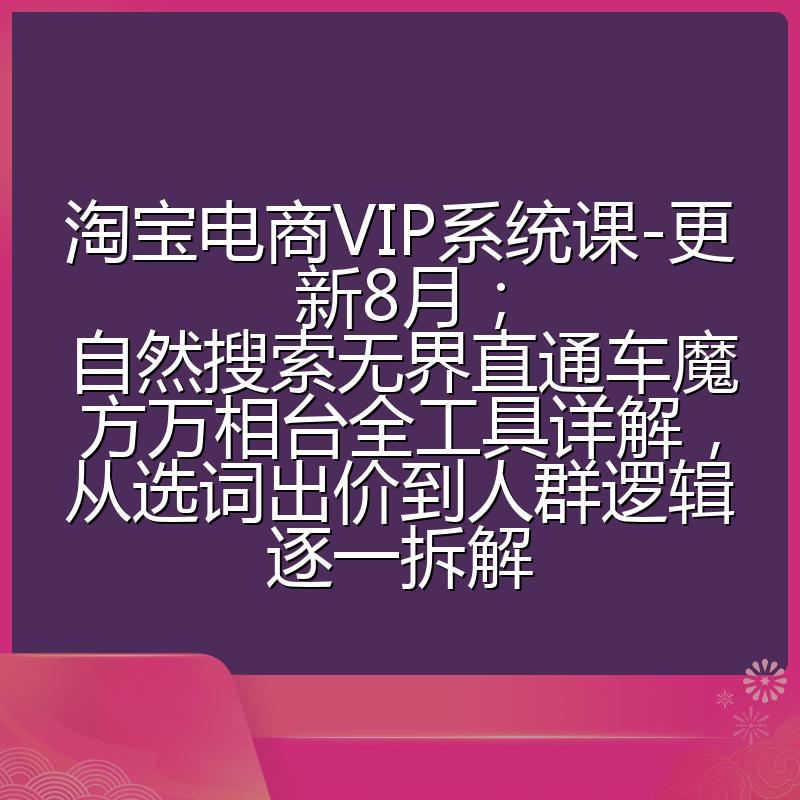 淘宝电商VIP系统课-更新8月;自然搜索无界直通车魔方万相台全工具详解,从选词出价到人群逻辑逐一拆解
