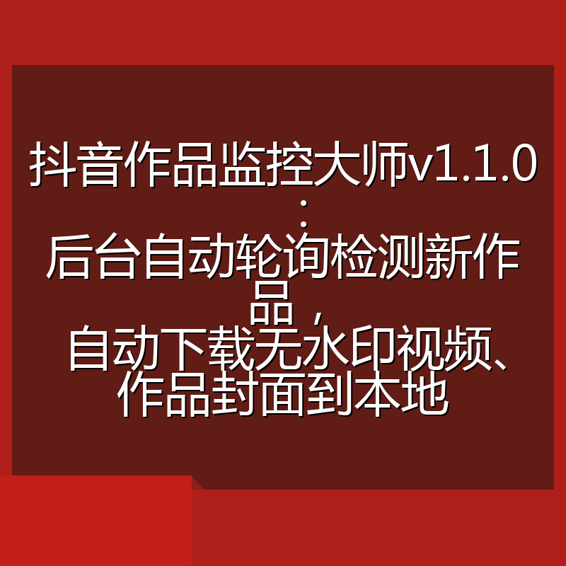 抖音作品监控大师v1.1.0:后台自动轮询检测新作品,自动下载无水印视频、作品封面到本地
