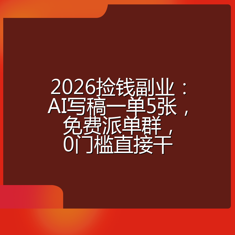 2026捡钱副业：AI写稿一单5张，免费派单群，0门槛直接干