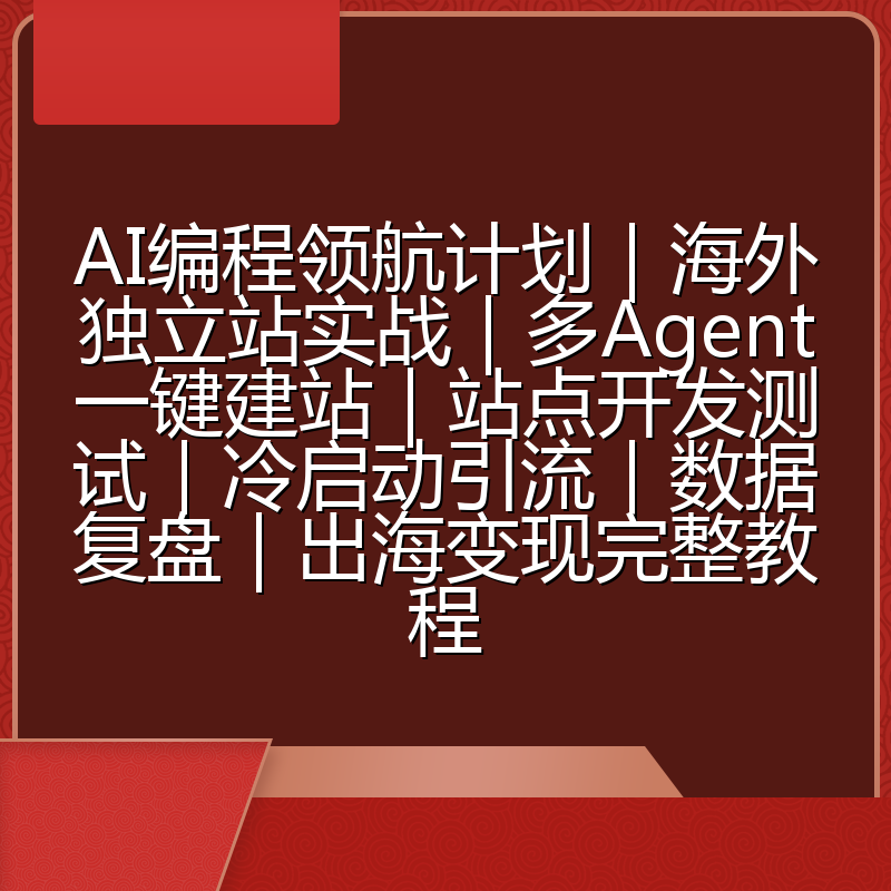 AI编程领航计划|海外独立站实战|多Agent一键建站|站点开发测试|冷启动引流|数据复盘|出海变现完整教程