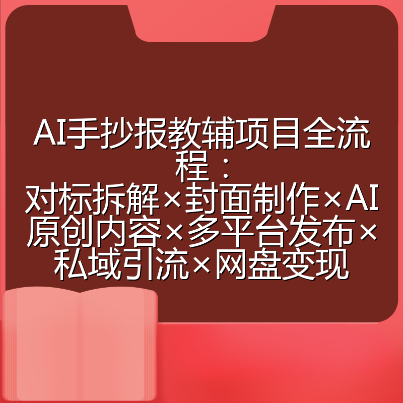 AI手抄报教辅项目全流程:对标拆解×封面制作×AI原创内容×多平台发布×私域引流×网盘变现