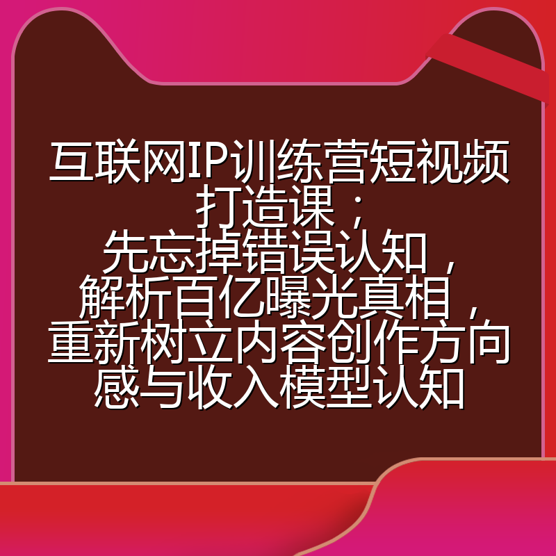 互联网IP训练营短视频打造课;先忘掉错误认知,解析百亿曝光真相,重新树立内容创作方向感与收入模型认知