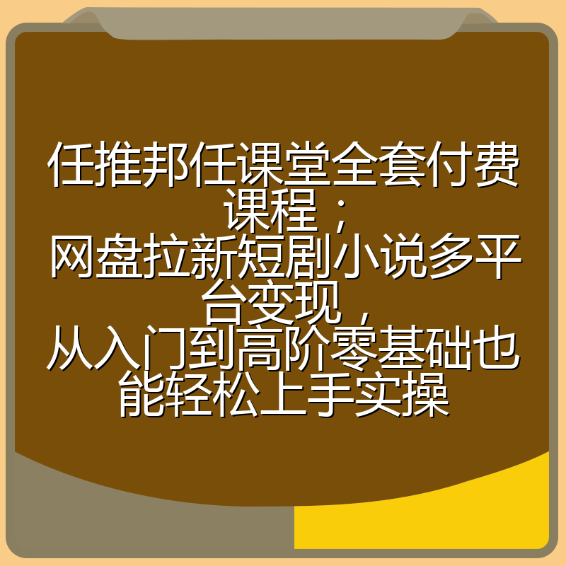 任推邦任课堂全套付费课程;网盘拉新短剧小说多平台变现,从入门到高阶零基础也能轻松上手实操