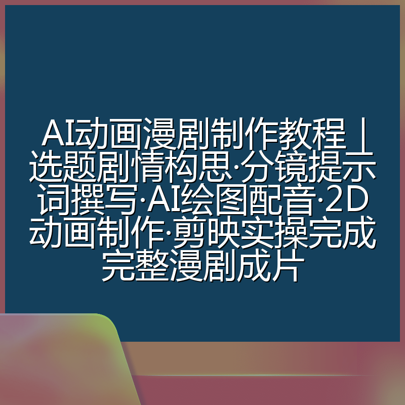 AI动画漫剧制作教程|选题剧情构思·分镜提示词撰写·AI绘图配音·2D动画制作·剪映实操完成完整漫剧成片