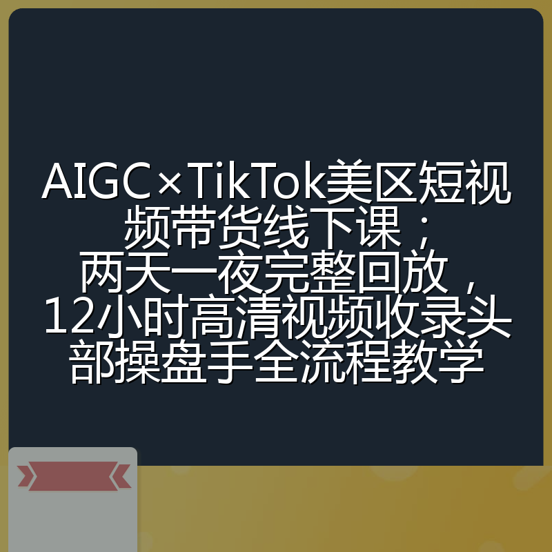 AIGC×TikTok美区短视频带货线下课;两天一夜完整回放,12小时高清视频收录头部操盘手全流程教学